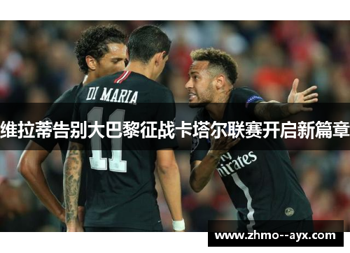 维拉蒂告别大巴黎征战卡塔尔联赛开启新篇章