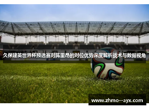 久保建英世界杯预选赛对阵里昂的对位优势深度解析战术与数据视角