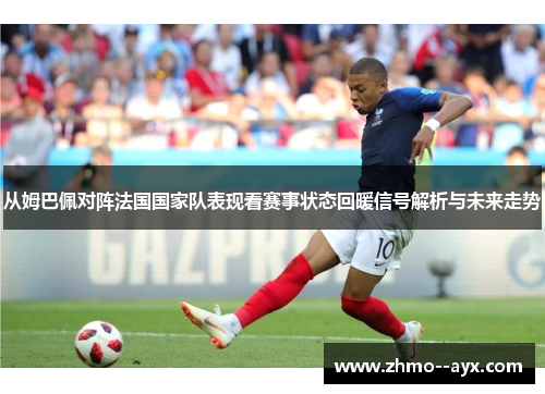 从姆巴佩对阵法国国家队表现看赛事状态回暖信号解析与未来走势