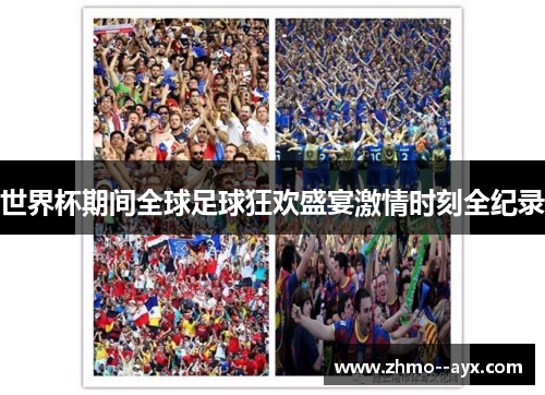 世界杯期间全球足球狂欢盛宴激情时刻全纪录 世界杯期间全球足球狂欢盛宴激情时刻全纪录