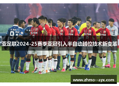亚足联2024-25赛季亚冠引入半自动越位技术新变革 亚足联2024-25赛季亚冠引入半自动越位技术新变革