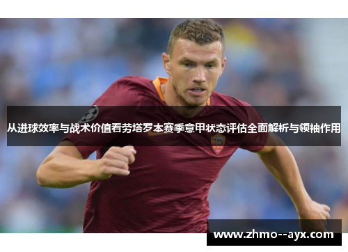 从进球效率与战术价值看劳塔罗本赛季意甲状态评估全面解析与领袖作用 从进球效率与战术价值看劳塔罗本赛季意甲状态评估全面解析与领袖作用