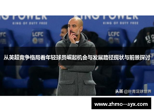 从英超竞争格局看年轻球员崛起机会与发展路径现状与前景探讨 从英超竞争格局看年轻球员崛起机会与发展路径现状与前景探讨