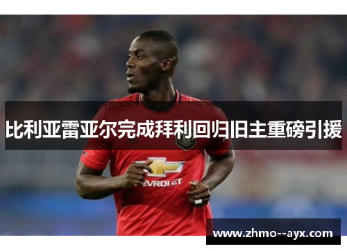 比利亚雷亚尔完成拜利回归旧主重磅引援 比利亚雷亚尔完成拜利回归旧主重磅引援