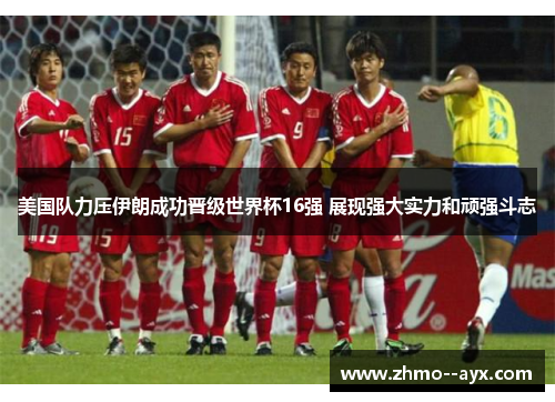 美国队力压伊朗成功晋级世界杯16强 展现强大实力和顽强斗志 美国队力压伊朗成功晋级世界杯16强 展现强大实力和顽强斗志