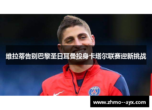 维拉蒂告别巴黎圣日耳曼投身卡塔尔联赛迎新挑战 维拉蒂告别巴黎圣日耳曼投身卡塔尔联赛迎新挑战