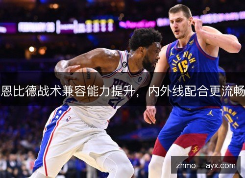恩比德战术兼容能力提升,内外线配合更流畅 恩比德战术兼容能力提升,内外线配合更流畅